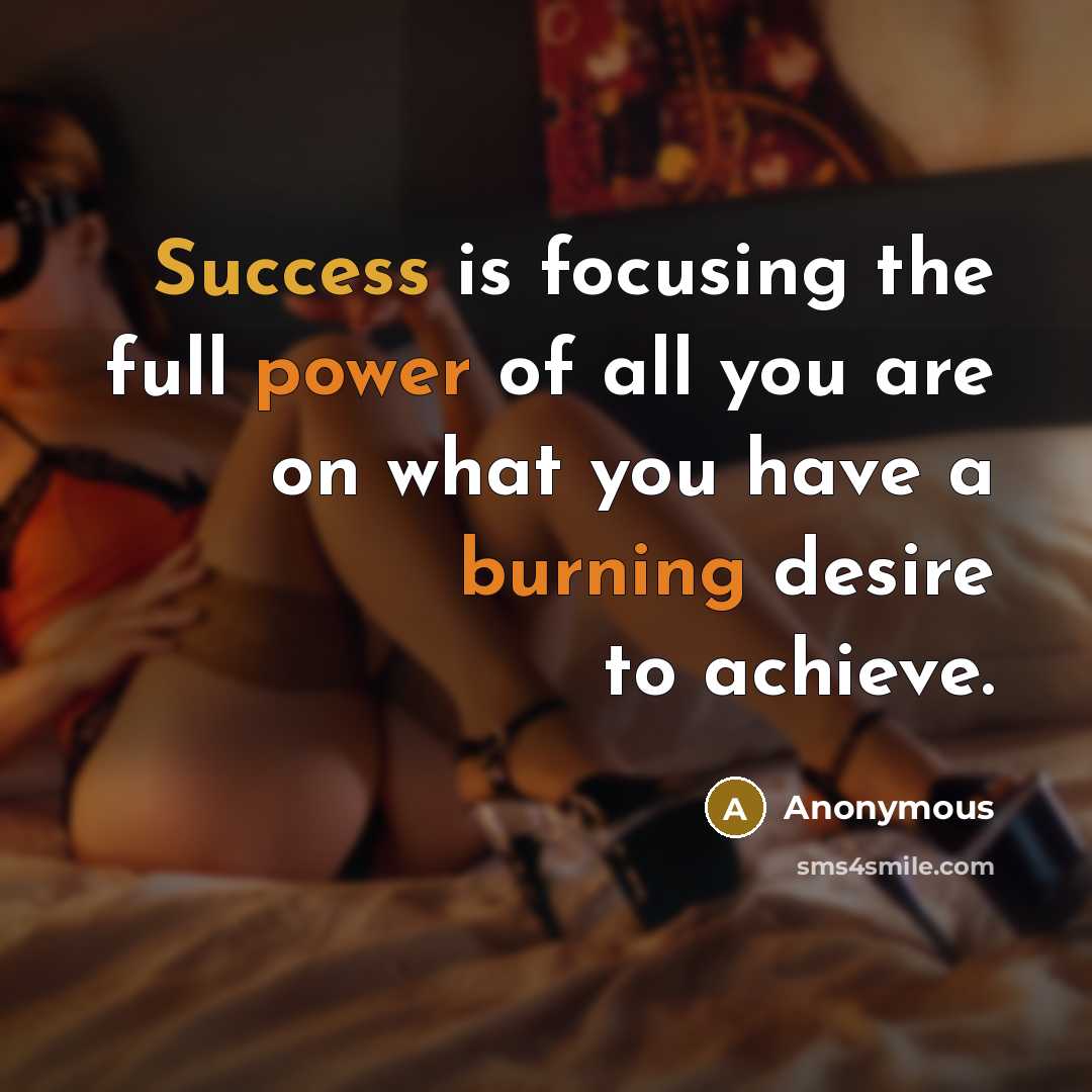 “Success is focusing the full power of all you are on what you have a burning desire to achieve.” quote by Anonymous
