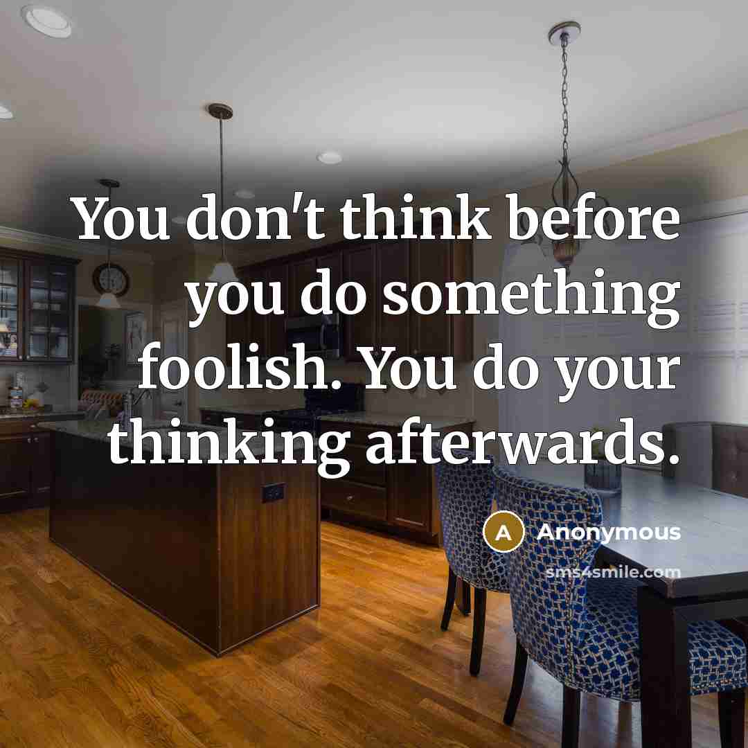 “You don't think before you do something foolish. You do your thinking afterwards.” quote by Anonymous