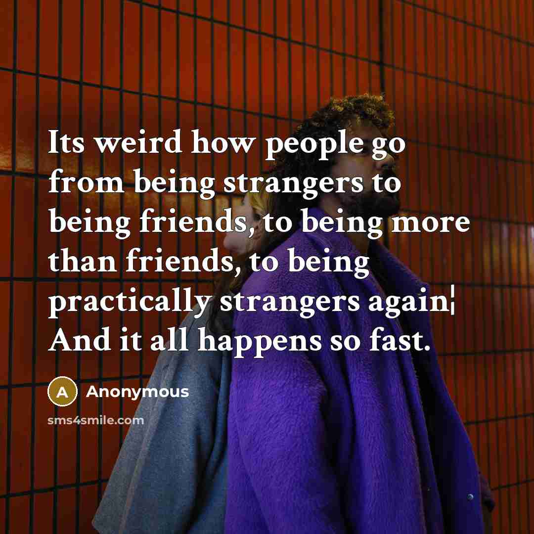 “Its weird how people go from being strangers to being friends, to being more than friends, to being practically strangers again¦ And it all happens so fast.” quote by Anonymous