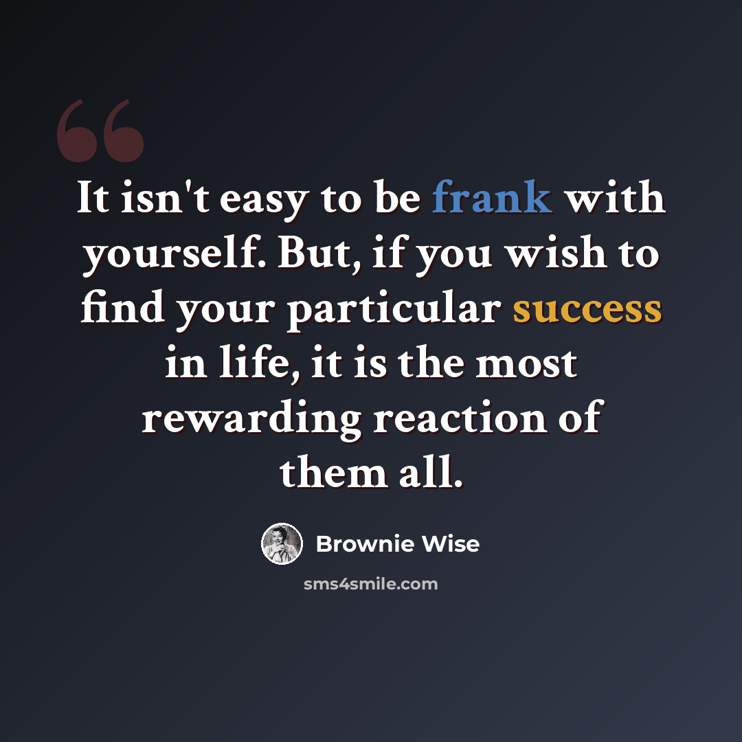 “It isn't easy to be frank with yourself. But, if you wish to find your particular success in life, it is the most rewarding reaction of them all.” quote by Brownie Wise