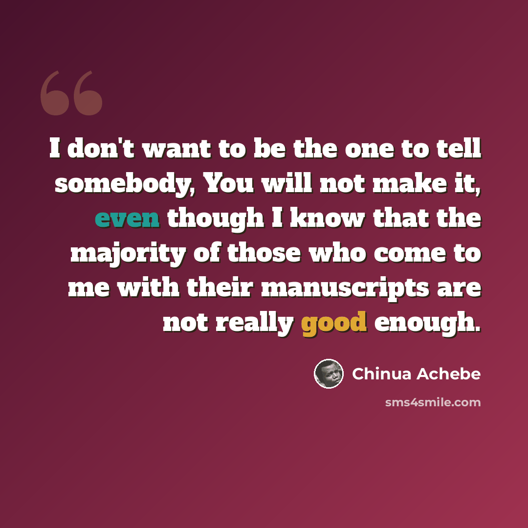 “I don't want to be the one to tell somebody, You will not make it, even though I know that the majority of those who come to me with their manuscripts are not really good enough.” quote by Chinua Achebe