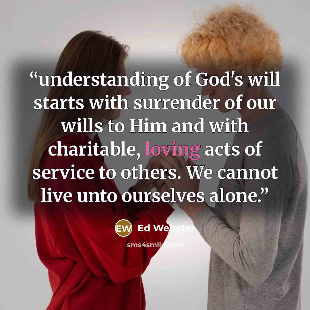 “understanding of God's will starts with surrender of our wills to Him and with charitable, loving acts of service to others. We cannot live unto ourselves alone.” quote by Ed Webster