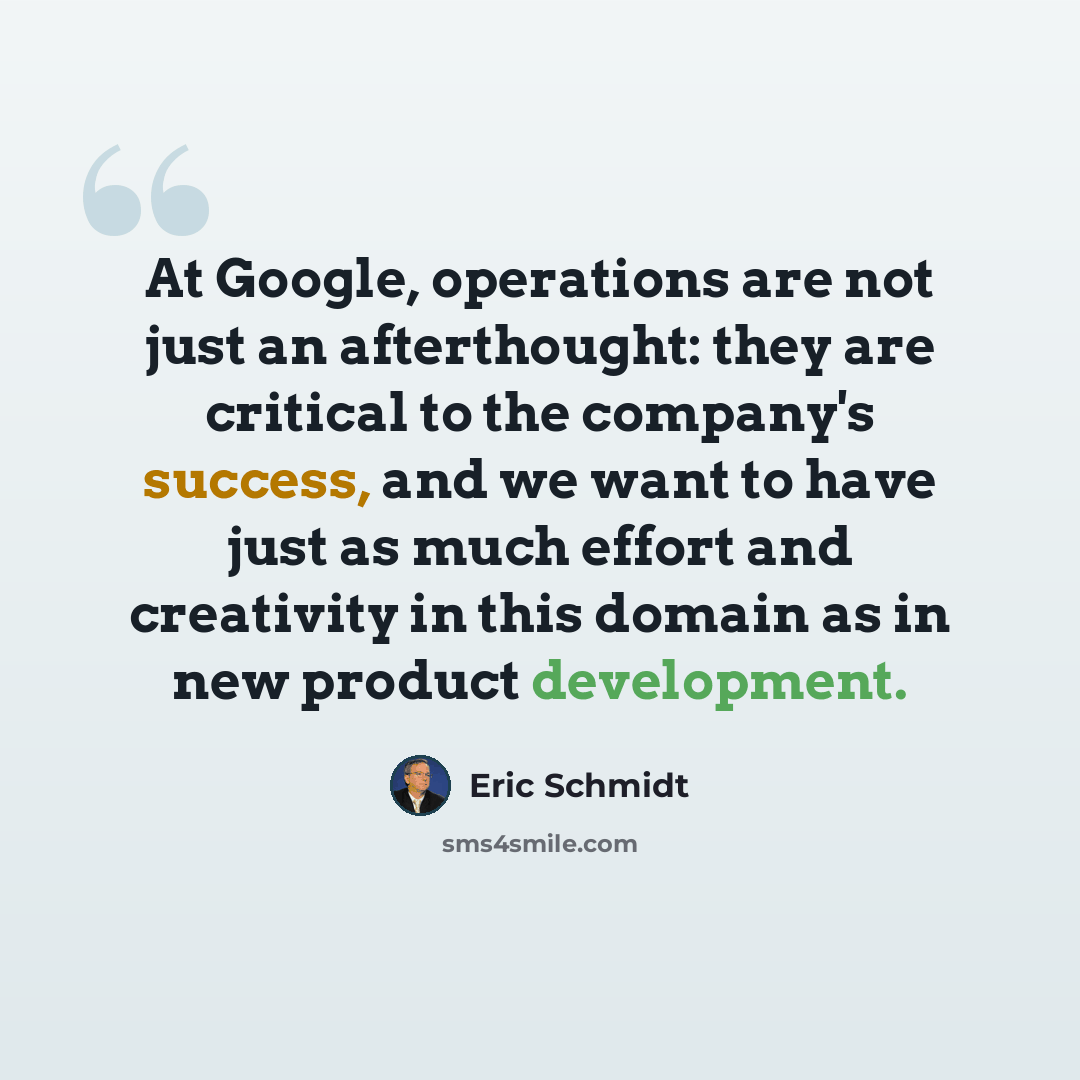 “At Google, operations are not just an afterthought: they are critical to the company's success, and we want to have just as much effort and creativity in this domain as in new product development.” quote by Eric Schmidt