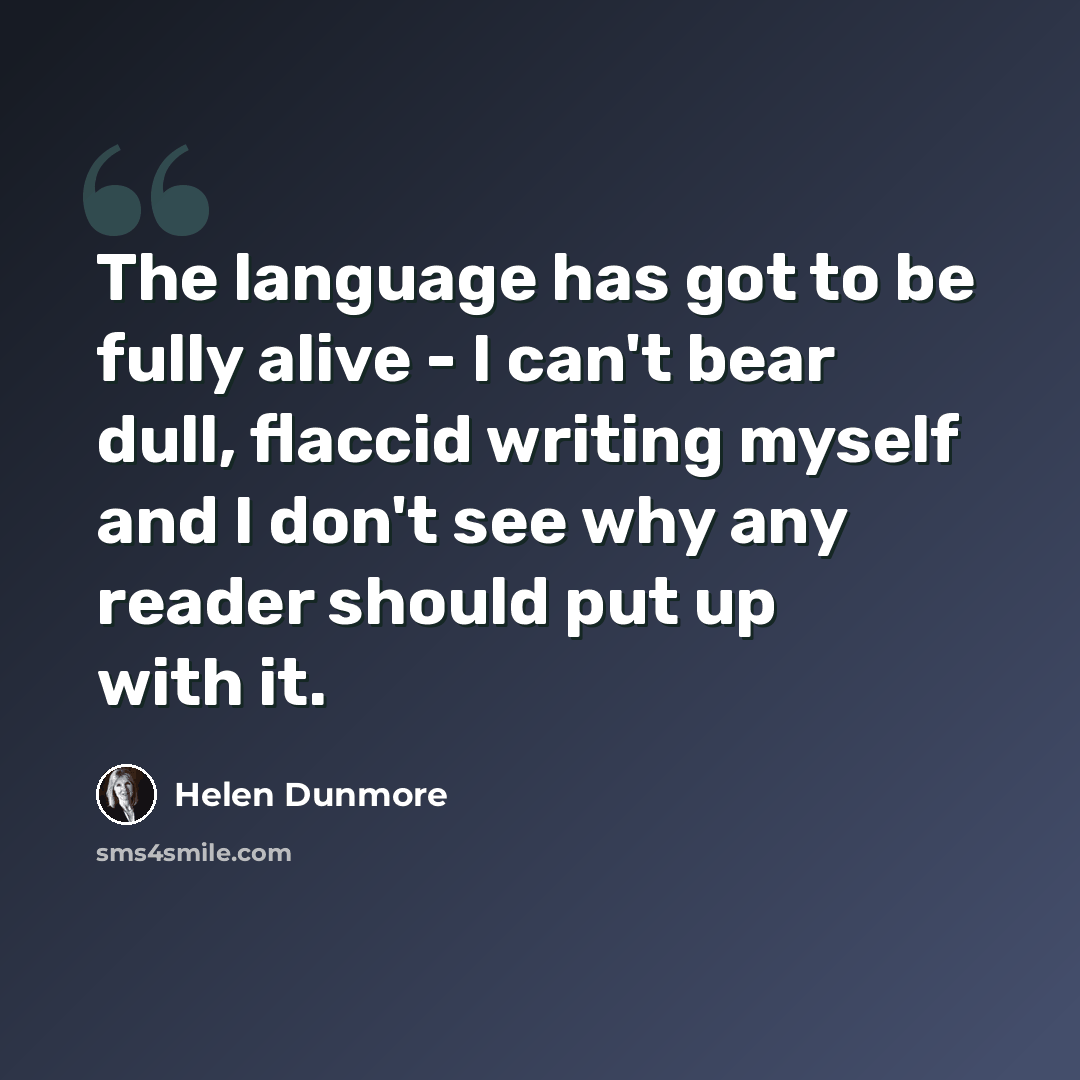 “The language has got to be fully alive - I can't bear dull, flaccid writing myself and I don't see why any reader should put up with it.” quote by Helen Dunmore