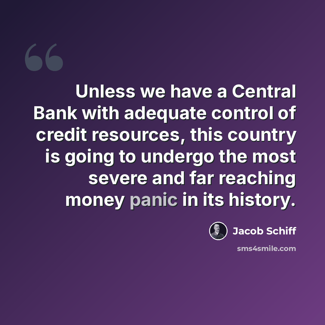 “Unless we have a Central Bank with adequate control of credit resources, this country is going to undergo the most severe and far reaching money panic in its history.” quote by Jacob Schiff