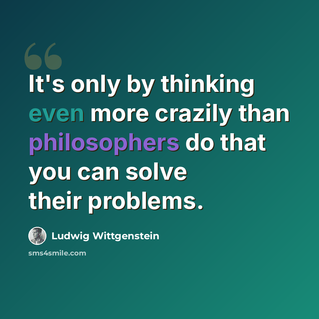 “It's only by thinking even more crazily than philosophers do that you can solve their problems.” quote by Ludwig Wittgenstein