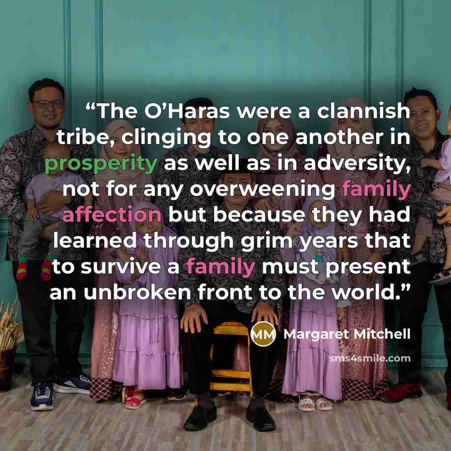 “The O’Haras were a clannish tribe, clinging to one another in prosperity as well as in adversity, not for any overweening family affection but because they had learned through grim years that to survive a family must present an unbroken front to the world.” quote by Margaret Mitchell