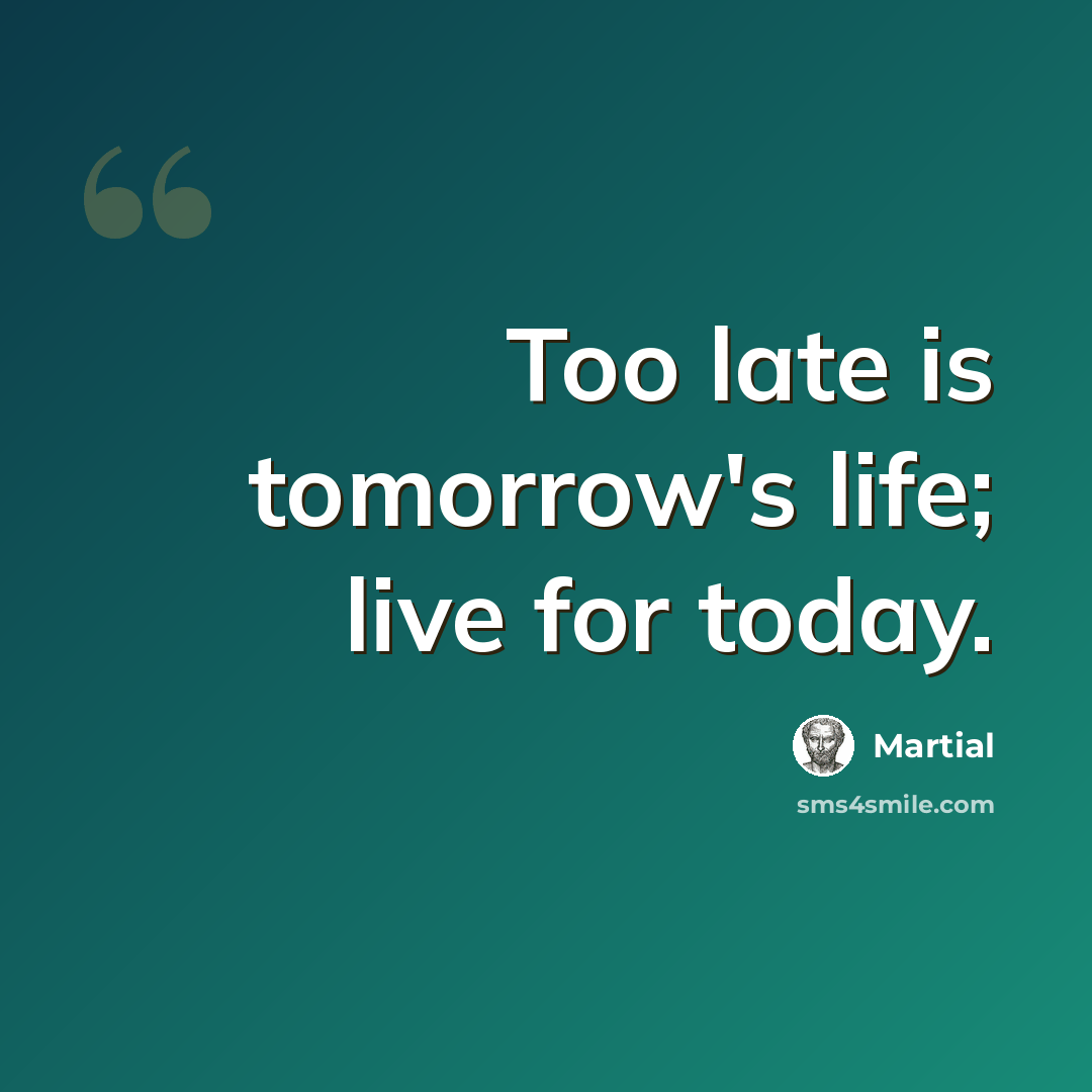 “Too late is tomorrow's life; live for today.” quote by Martial