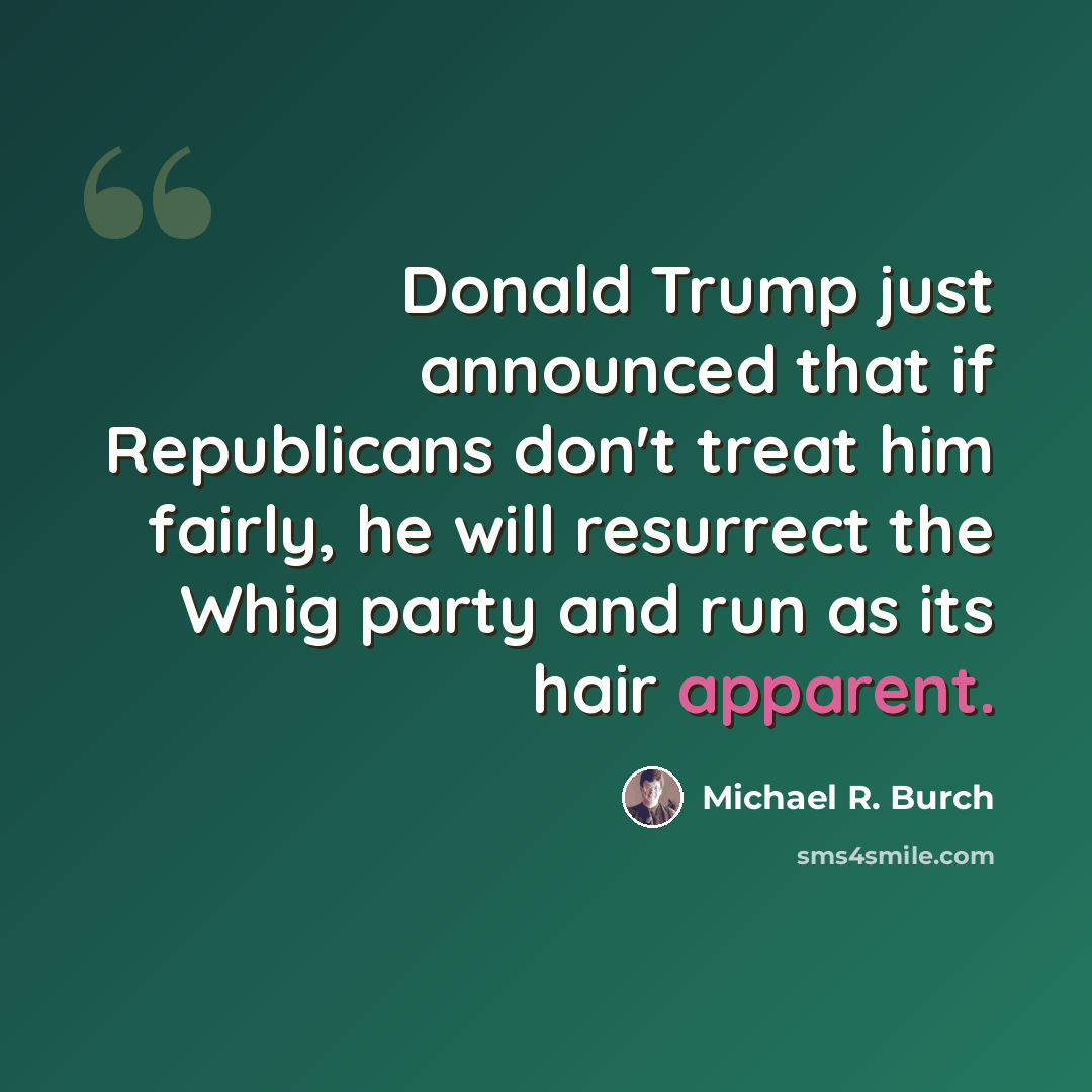 “Donald Trump just announced that if Republicans don't treat him fairly, he will resurrect the Whig party and run as its hair apparent.” quote by Michael R. Burch