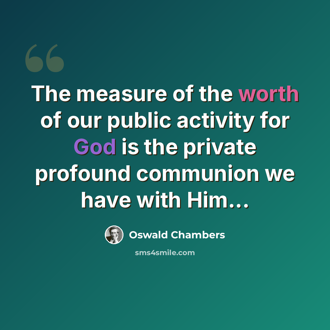 “The measure of the worth of our public activity for God is the private profound communion we have with Him...” quote by Oswald Chambers