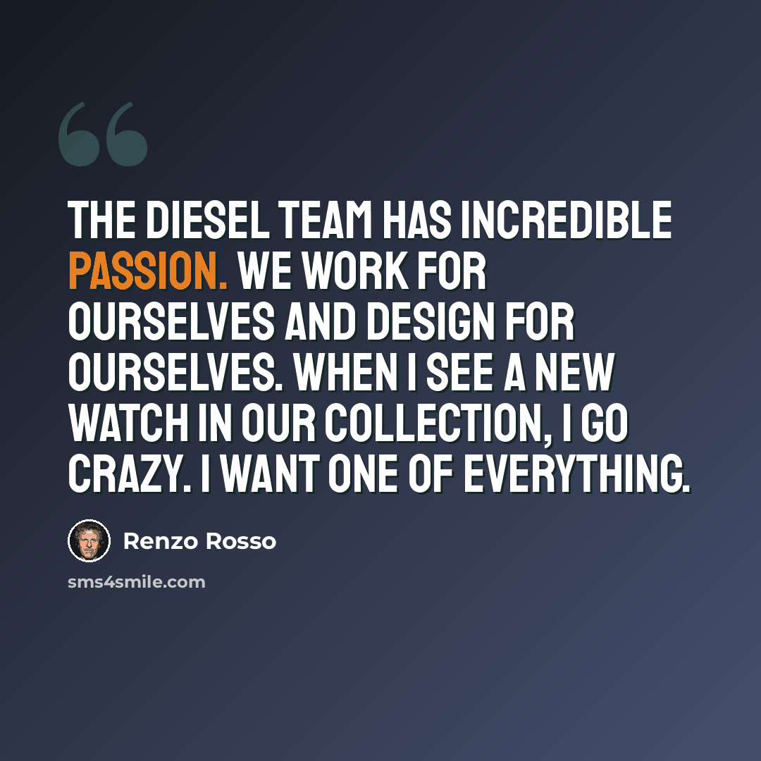 “The Diesel team has incredible passion. We work for ourselves and design for ourselves. When I see a new watch in our collection, I go crazy. I want one of everything.” quote by Renzo Rosso