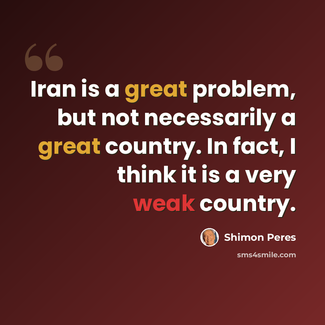 “Iran is a great problem, but not necessarily a great country. In fact, I think it is a very weak country.” quote by Shimon Peres