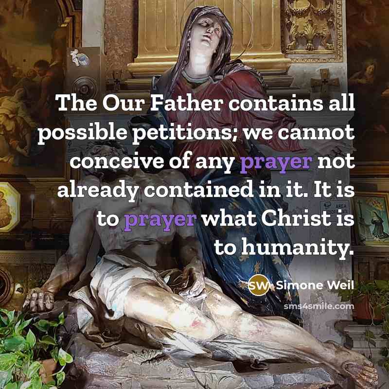 “The Our Father contains all possible petitions; we cannot conceive of any prayer not already contained in it. It is to prayer what Christ is to humanity.” quote by Simone Weil