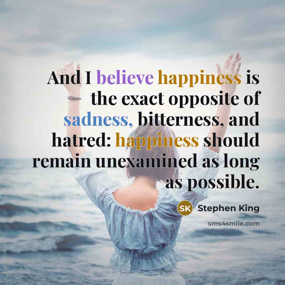 “And I believe happiness is the exact opposite of sadness, bitterness, and hatred: happiness should remain unexamined as long as possible.” quote by Stephen King
