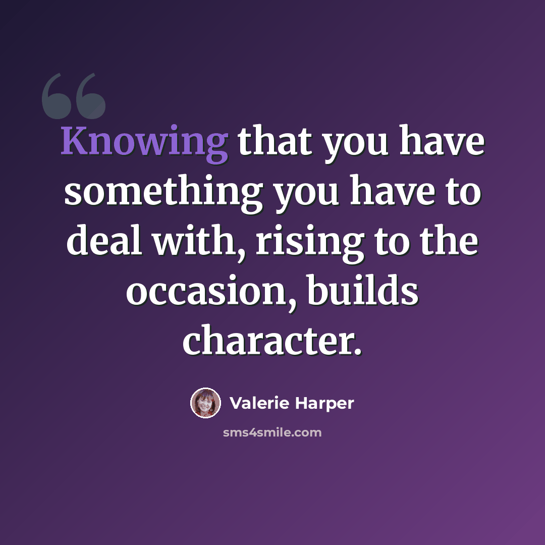 “Knowing that you have something you have to deal with, rising to the occasion, builds character.” quote by Valerie Harper