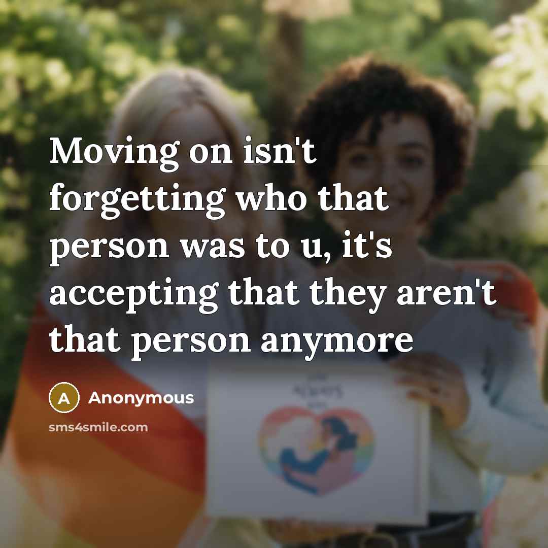“Moving on isn't forgetting who that person was to u, it's accepting that they aren't that person anymore” quote by Anonymous