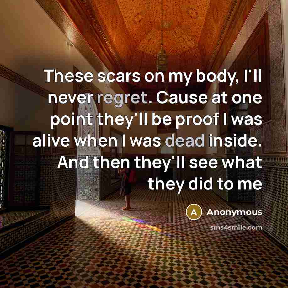 “These scars on my body, I'll never regret. Cause at one point they'll be proof I was alive when I was dead inside. And then they'll see what they did to me” quote by Anonymous