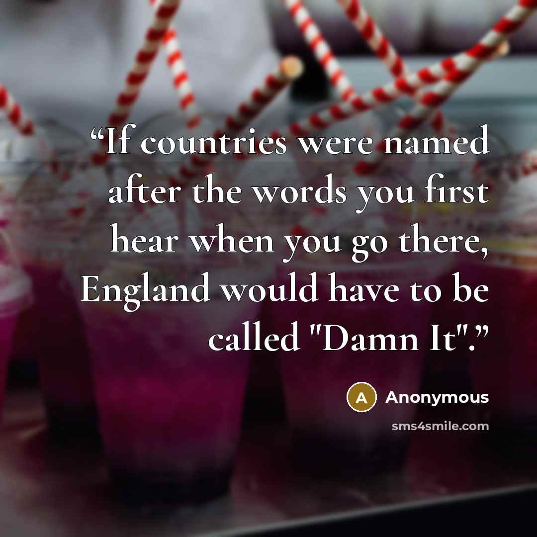 “If countries were named after the words you first hear when you go there, England would have to be called "Damn It".” quote by Anonymous