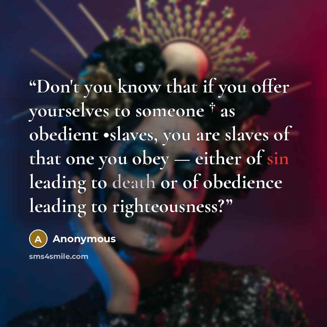 “Don't you know that if you offer yourselves to someone † as obedient •slaves, you are slaves of that one you obey — either of sin leading to death or of obedience leading to righteousness?” quote by Anonymous