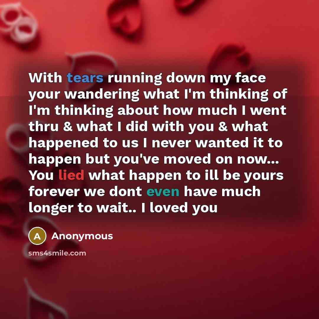 “With tears running down my face your wandering what I'm thinking of I'm thinking about how much I went thru & what I did with you & what happened to us I never wanted it to happen but you've moved on now... You lied what happen to ill be yours forever we dont even have much longer to wait.. I…” quote by Anonymous