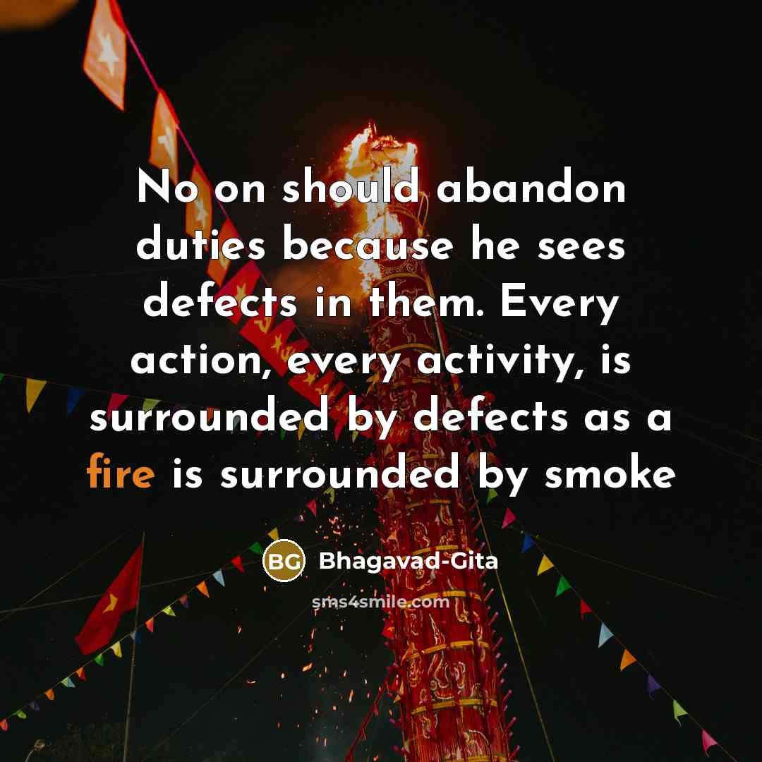“No on should abandon duties because he sees defects in them. Every action, every activity, is surrounded by defects as a fire is surrounded by smoke” quote by Bhagavad-Gita