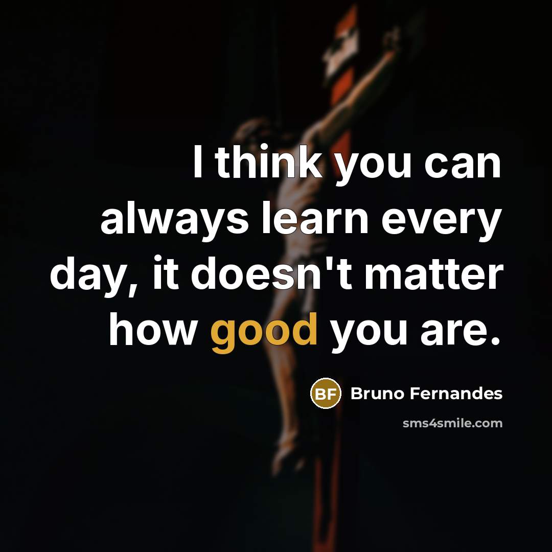 “I think you can always learn every day, it doesn't matter how good you are.” quote by Bruno Fernandes