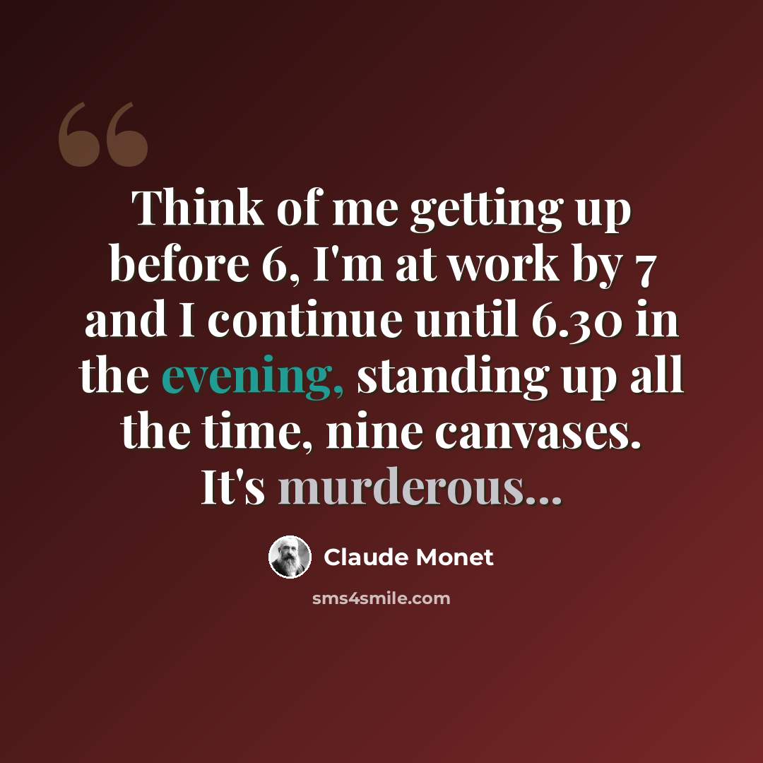“Think of me getting up before 6, I'm at work by 7 and I continue until 6.30 in the evening, standing up all the time, nine canvases. It's murderous...” quote by Claude Monet