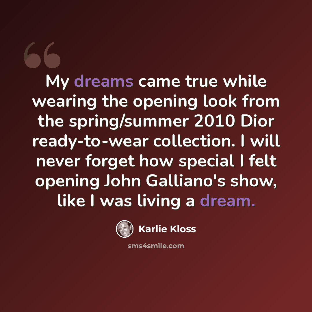 “My dreams came true while wearing the opening look from the spring/summer 2010 Dior ready-to-wear collection. I will never forget how special I felt opening John Galliano's show, like I was living a dream.” quote by Karlie Kloss