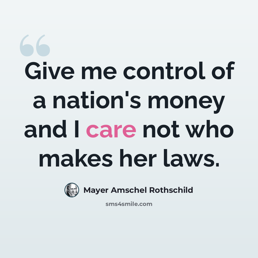 “Give me control of a nation's money and I care not who makes her laws.” quote by Mayer Amschel Rothschild