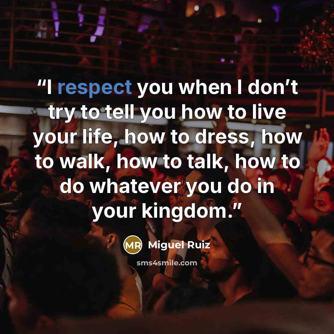 “I respect you when I don’t try to tell you how to live your life, how to dress, how to walk, how to talk, how to do whatever you do in your kingdom.” quote by Miguel Ruiz