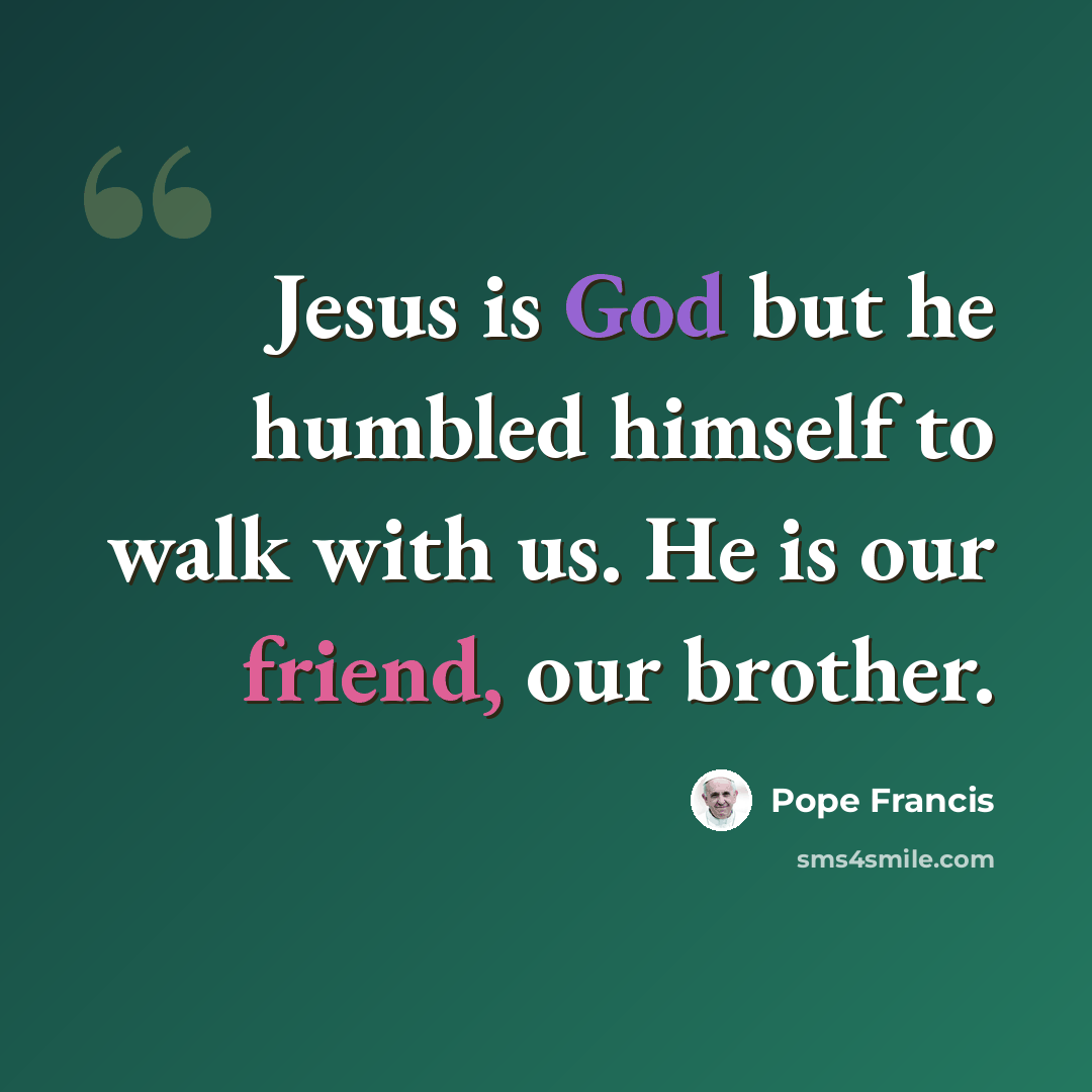 “Jesus is God but he humbled himself to walk with us. He is our friend, our brother.” quote by Pope Francis