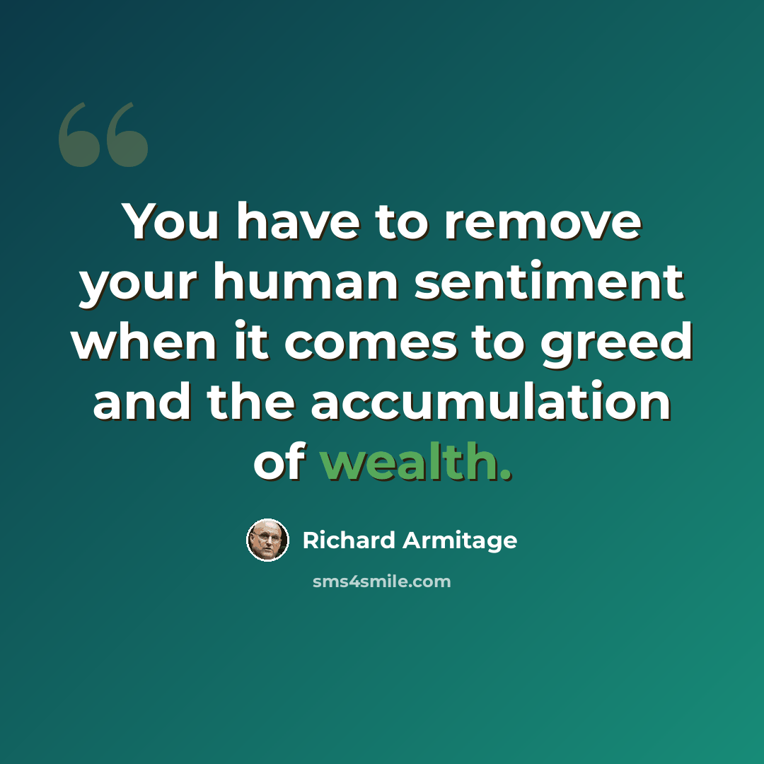 “You have to remove your human sentiment when it comes to greed and the accumulation of wealth.” quote by Richard Armitage