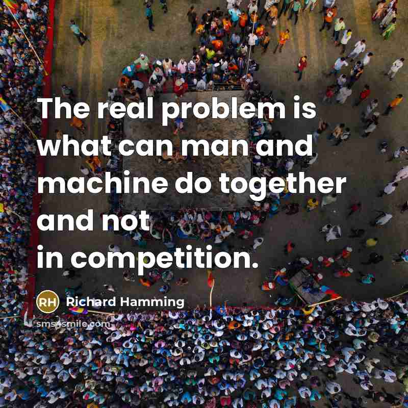 “The real problem is what can man and machine do together and not in competition.” quote by Richard Hamming