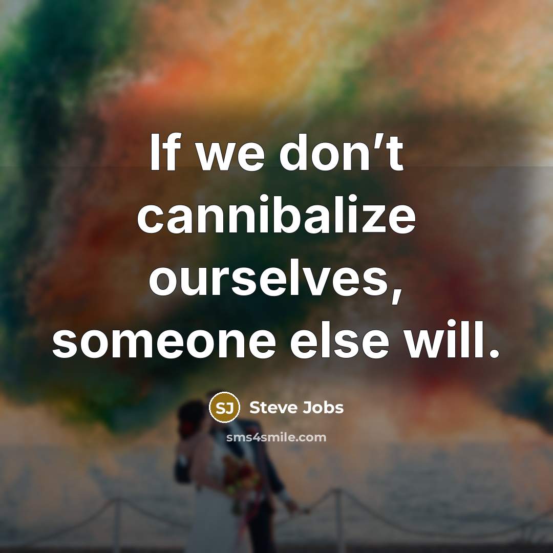 “If we don’t cannibalize ourselves, someone else will.” quote by Steve Jobs