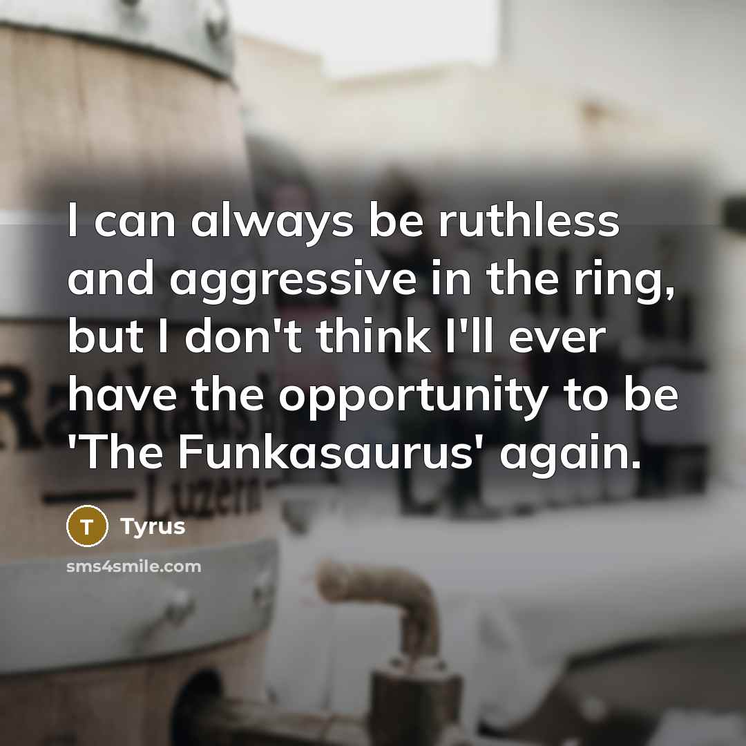 “I can always be ruthless and aggressive in the ring, but I don't think I'll ever have the opportunity to be 'The Funkasaurus' again.” quote by Tyrus
