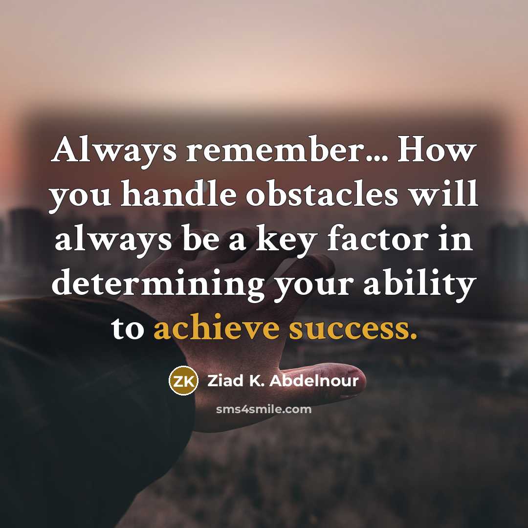 “Always remember... How you handle obstacles will always be a key factor in determining your ability to achieve success.” quote by Ziad K. Abdelnour