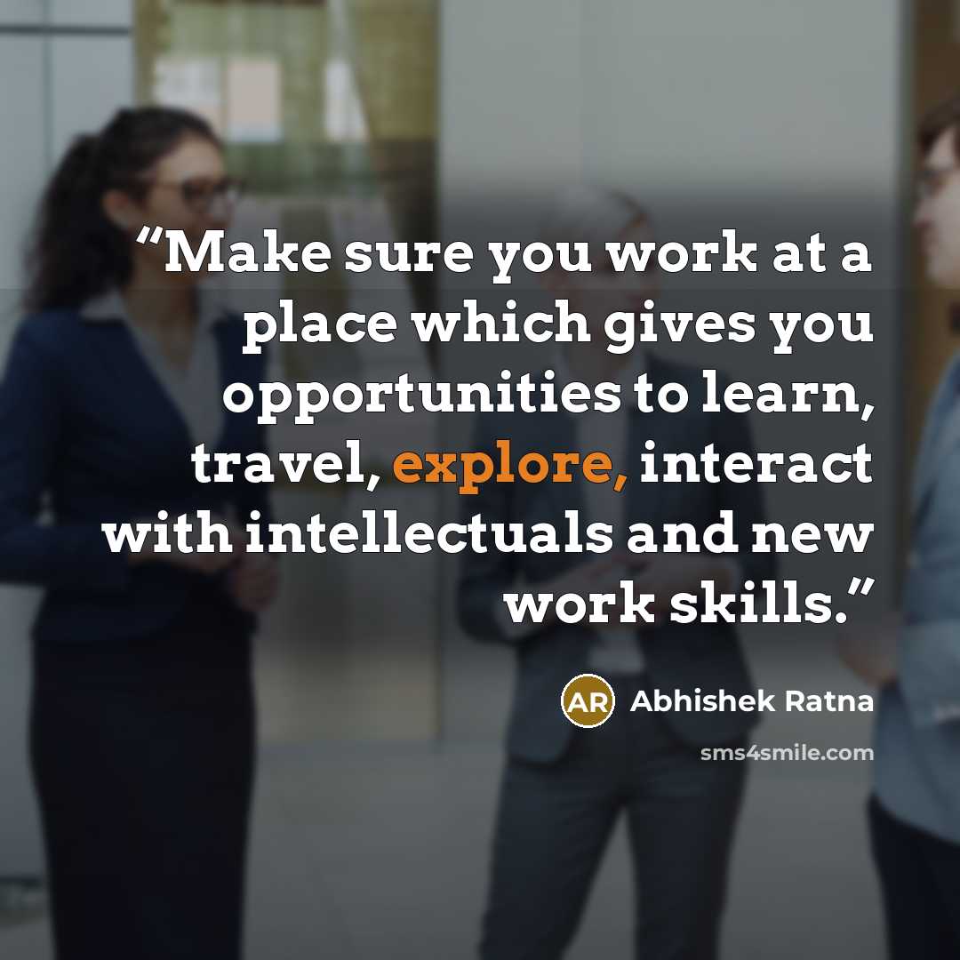 “Make sure you work at a place which gives you opportunities to learn, travel, explore, interact with intellectuals and new work skills.” quote by Abhishek Ratna