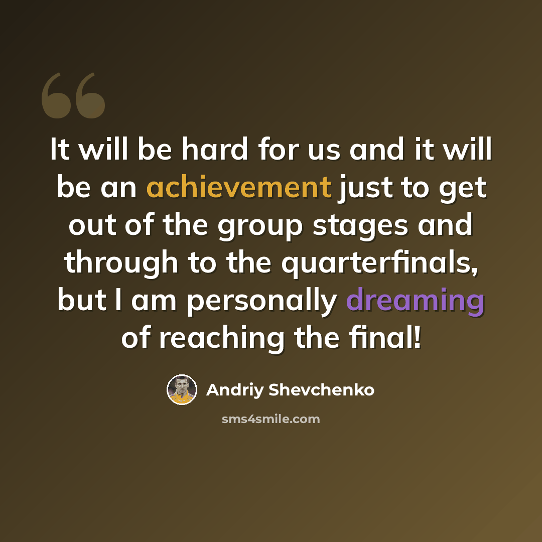 “It will be hard for us and it will be an achievement just to get out of the group stages and through to the quarterfinals, but I am personally dreaming of reaching the final!” quote by Andriy Shevchenko