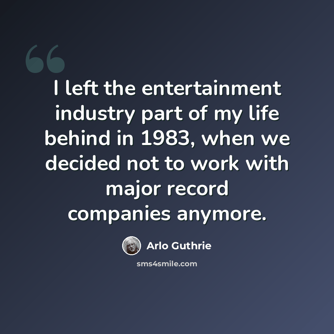 “I left the entertainment industry part of my life behind in 1983, when we decided not to work with major record companies anymore.” quote by Arlo Guthrie