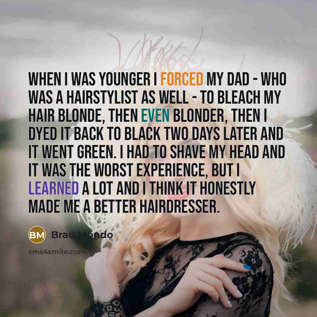 “When I was younger I forced my dad - who was a hairstylist as well - to bleach my hair blonde, then even blonder, then I dyed it back to black two days later and it went green. I had to shave my head and it was the worst experience, but I learned a lot and I think it honestly made me a better…” quote by Brad Mondo