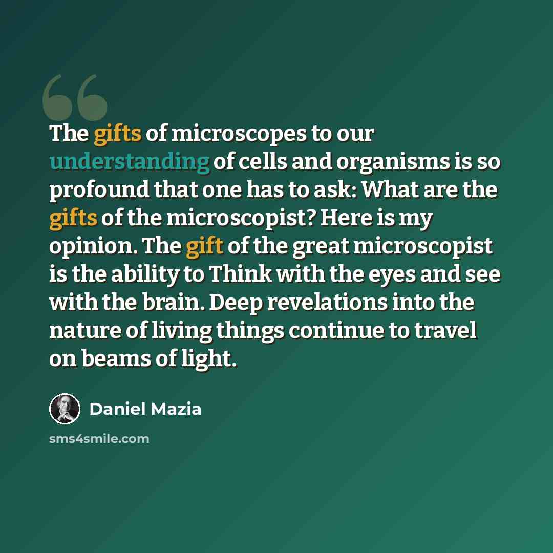 “The gifts of microscopes to our understanding of cells and organisms is so profound that one has to ask: What are the gifts of the microscopist? Here is my opinion. The gift of the great microscopist is the ability to Think with the eyes and see with the brain. Deep revelations into the nature of…” quote by Daniel Mazia