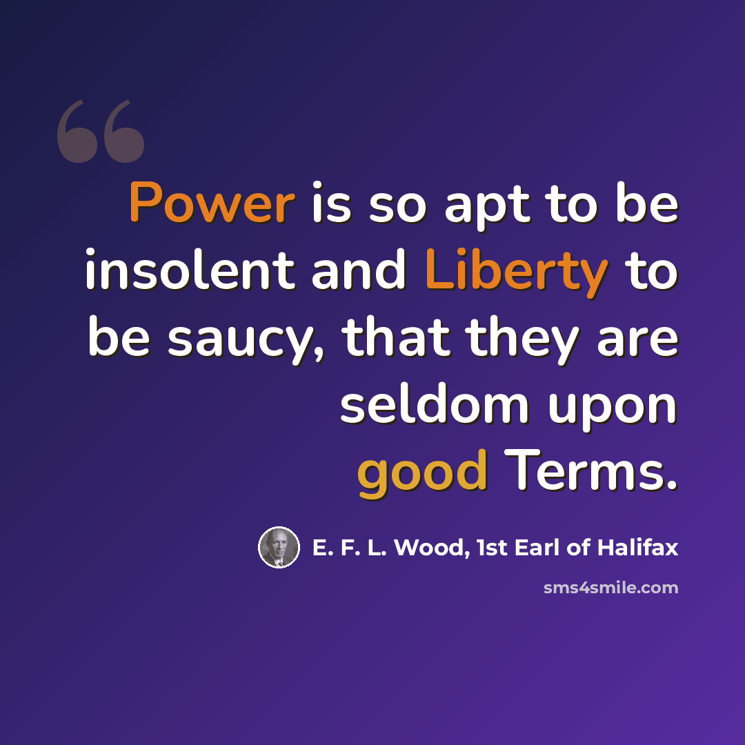 “Power is so apt to be insolent and Liberty to be saucy, that they are seldom upon good Terms.” quote by E. F. L. Wood, 1st Earl of Halifax