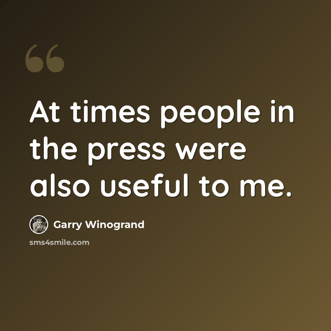 “At times people in the press were also useful to me.” quote by Garry Winogrand