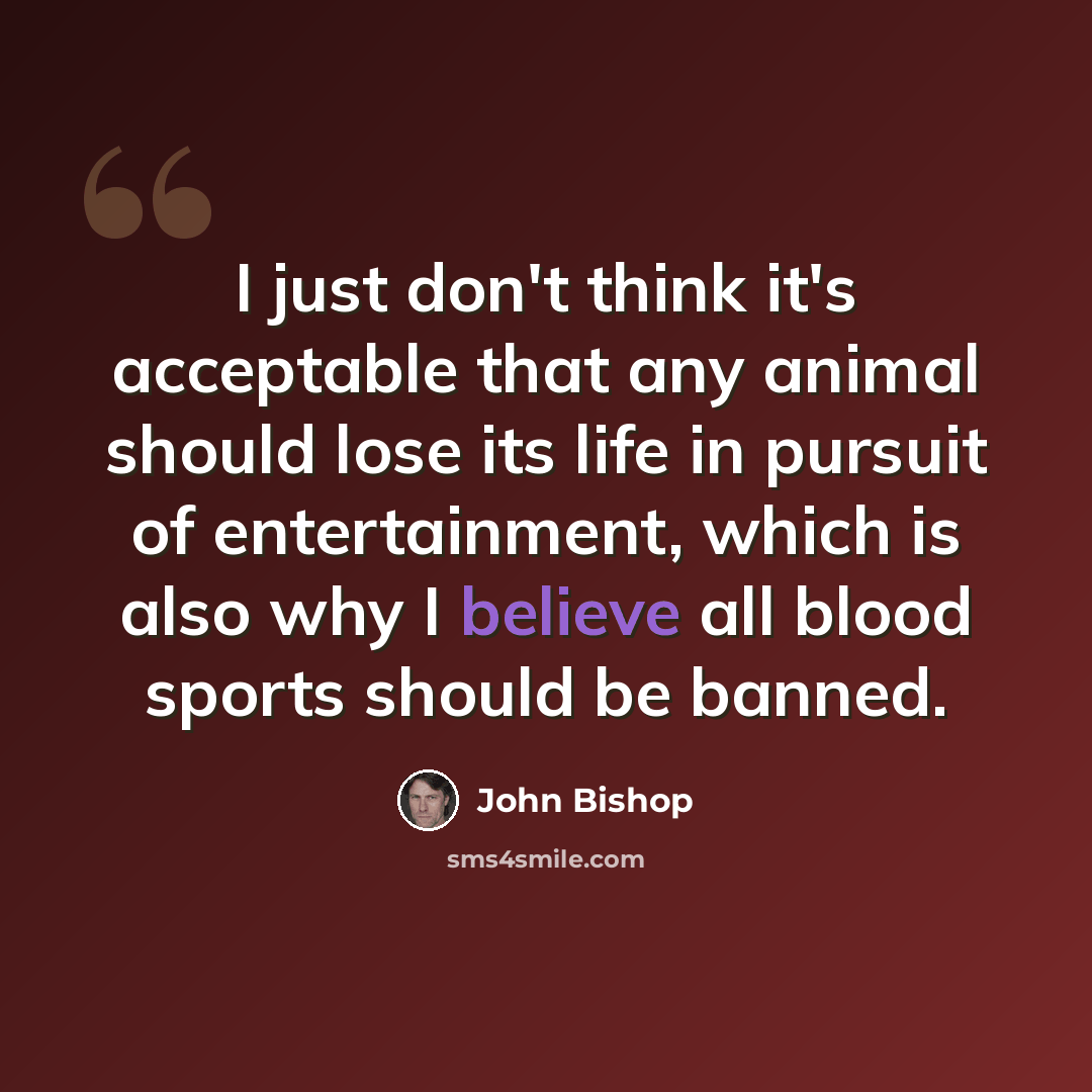 “I just don't think it's acceptable that any animal should lose its life in pursuit of entertainment, which is also why I believe all blood sports should be banned.” quote by John Bishop