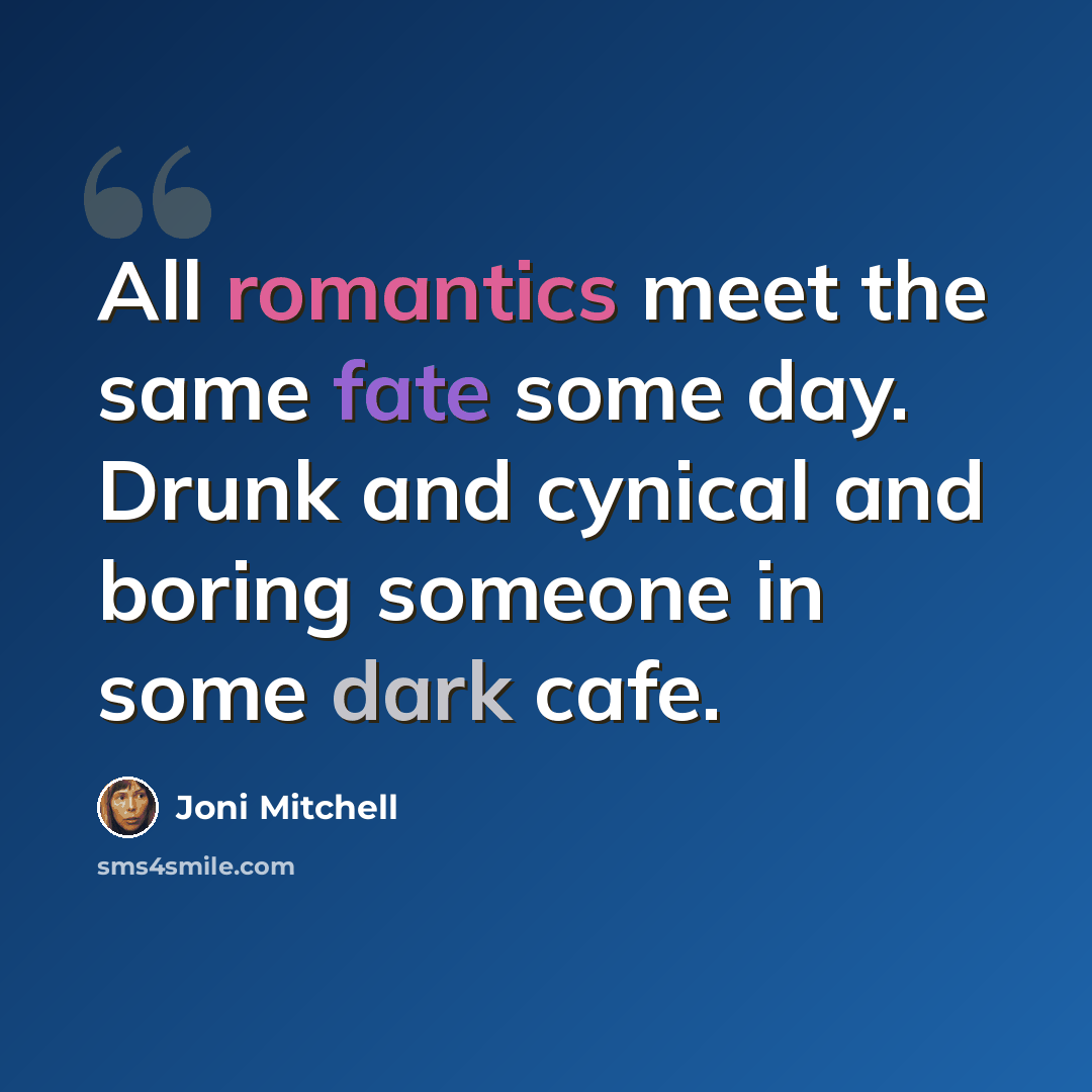 “All romantics meet the same fate some day. Drunk and cynical and boring someone in some dark cafe.” quote by Joni Mitchell