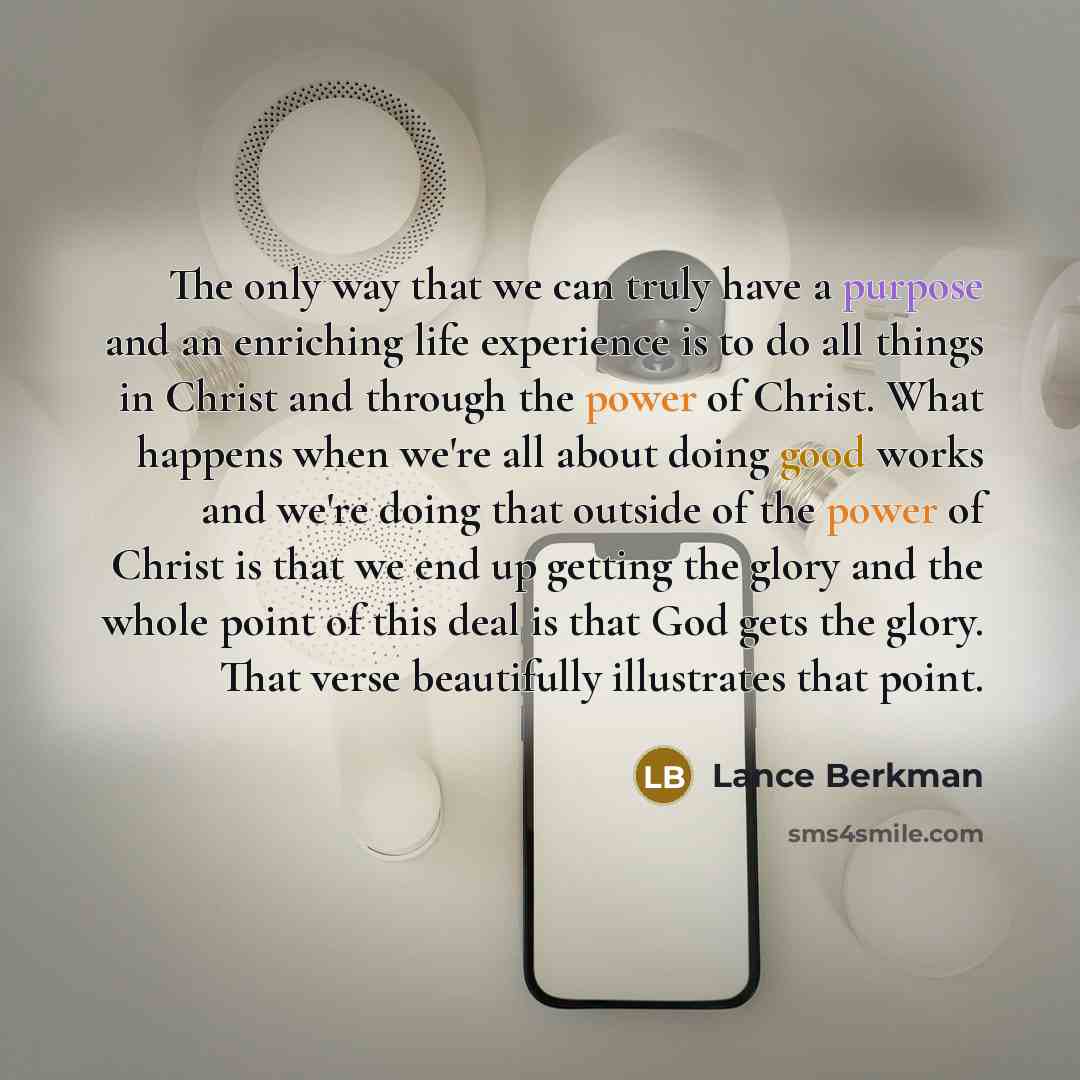 “The only way that we can truly have a purpose and an enriching life experience is to do all things in Christ and through the power of Christ. What happens when we're all about doing good works and we're doing that outside of the power of Christ is that we end up getting the glory and the whole…” quote by Lance Berkman