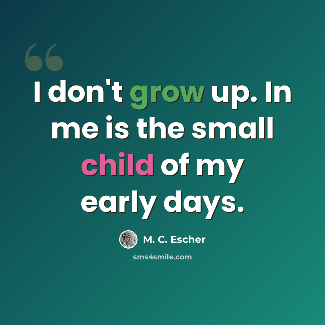 “I don't grow up. In me is the small child of my early days.” quote by M. C. Escher