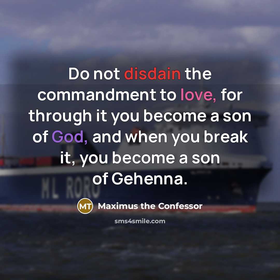 “Do not disdain the commandment to love, for through it you become a son of God, and when you break it, you become a son of Gehenna.” quote by Maximus the Confessor