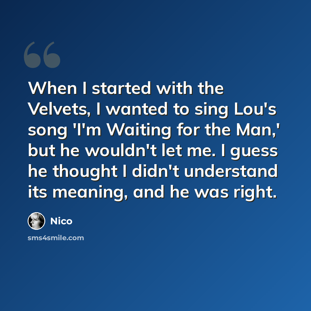 “When I started with the Velvets, I wanted to sing Lou's song 'I'm Waiting for the Man,' but he wouldn't let me. I guess he thought I didn't understand its meaning, and he was right.” quote by Nico