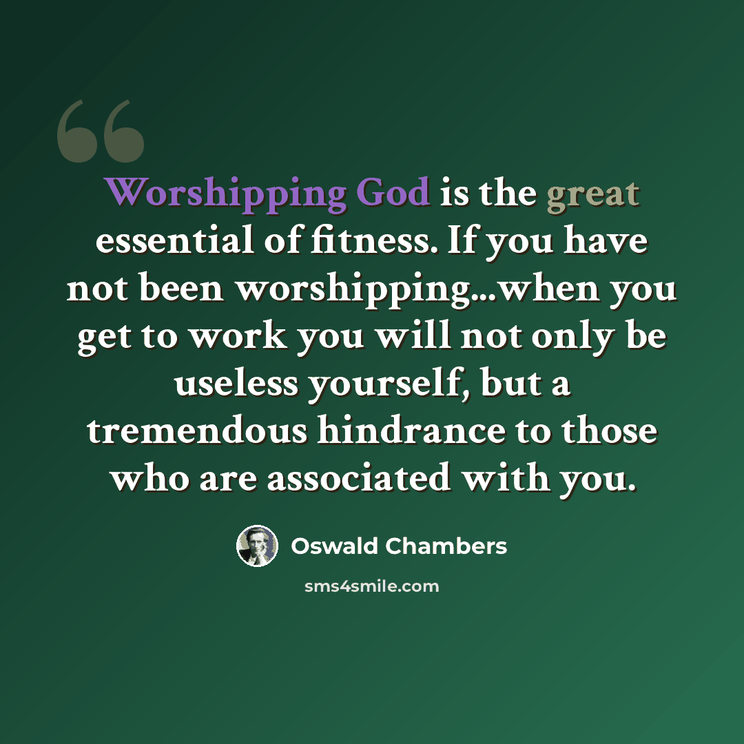“Worshipping God is the great essential of fitness. If you have not been worshipping...when you get to work you will not only be useless yourself, but a tremendous hindrance to those who are associated with you.” quote by Oswald Chambers
